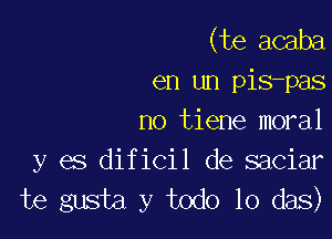 (te acaba
en un pis-pas

no tiene moral
y es dificil de saciar
te gusta y todo lo das)