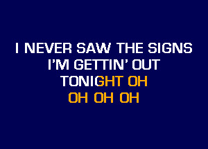 I NEVER SAW THE SIGNS
I'M GETTIN' OUT

TONIGHT OH
OH OH OH