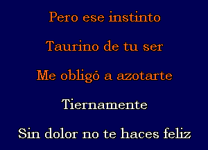 Pero ese instinto
Taurino de tu ser
Me 013th a azotarte
Tiernamente

Sin dolor no te haces feliz