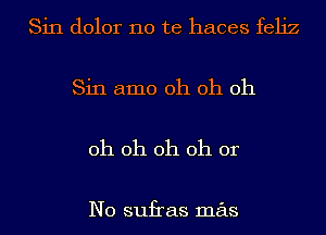 Sin dolor no te haces feliz

Sin amo oh oh oh

oh oh oh oh or

No sufras mas