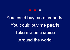 You could buy me diamonds,

You could buy me pearls

Take me on a cruise

Around the world