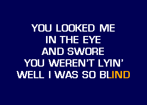 YOU LOOKED ME
IN THE EYE
AND SWORE
YOU WEREN'T LYIN'
WELL I WAS 50 BLIND