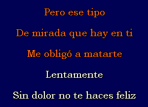 Pero ese tipo
De mirada que hay en ti
Me 013th a matarte
Lentamente

Sin dolor no te haces feliz