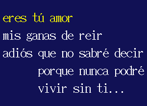 eres t0 amor
mis ganas de reir

adiOs que no sabr decir
porque nunca podr
vivir sin ti...