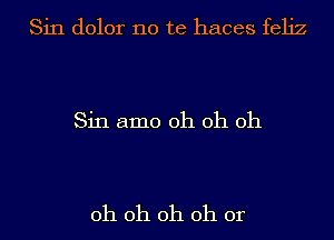 Sin dolor no te haces feliz

Sin amo oh oh oh

oh oh oh oh 0r