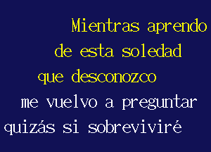 Mientras aprendo
de esta soledad
que degconozco
me vuelvo a preguntar
quizzils Si sobrevivin'e