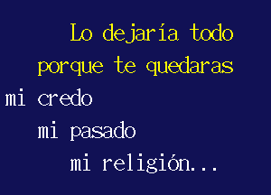 Lo dejaria todo
porque te quedaras

mi credo
mi pasado
mi religiGn...