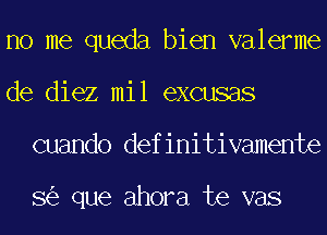 no me queda bien valerme
de diez mil excusas
cuando definitivamente

8 que ahora te vas