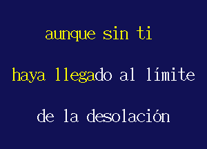 aunque sin ti

haya llegado a1 limite

de la desolacibn