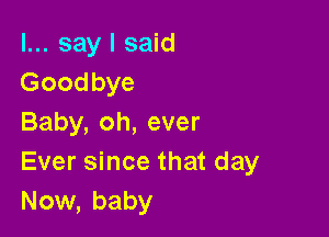 I... say I said
Goodbye

Baby, oh, ever
Ever since that day
Now, baby