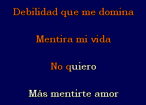 Debilidad que me domina
Mentira mi Vida
N0 quiero

Mas mentirte amor
