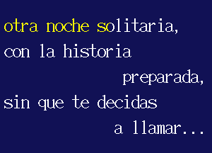 otra noche solitaria,
con la historia

preparada,
sin que te decidas
a llamar...