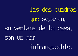 las dos cuadras
que separan,

su ventana de tu casa,

son un mar
infranqueable.