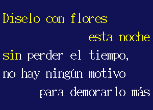 Diselo con flores
esta,noche

sin perder el tiempo,
no hay ningun motivo
para demorarlo mas