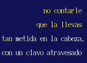 no contarle

que la llevas

tan metida en la cabeza,

con un Clavo atravesado