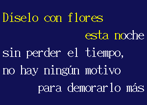 Diselo con flores
esta,noche

sin perder el tiempo,
no hay ningun motivo
para demorarlo mas