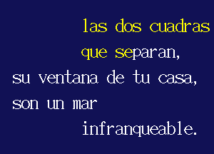 las dos cuadras
que separan,

su ventana de tu casa,

son un mar
infranqueable.