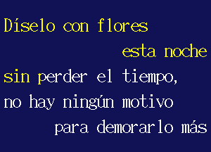 Diselo con flores
esta,noche

sin perder el tiempo,
no hay ningun motivo
para demorarlo mas