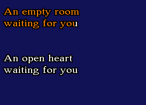 An empty room
waiting for you

An open heart
waiting for you