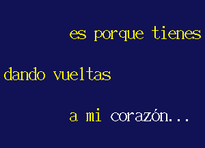 es porque tienes

dando vueltas

a mi corazOn...