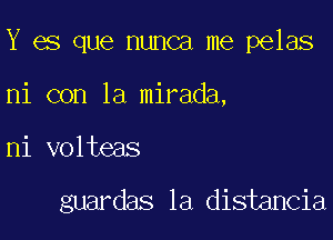 Y es que nunca me pelas

ni con la mirada,
ni volteas

guardas 1a distancia