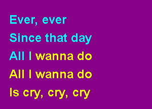 Ever, ever
Since that day

All I wanna do
All I wanna do

'8 cry. cry. cry