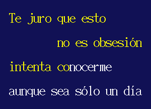 Te juro que esto

no es obsesibn
intenta conocerme

aunque sea 8010 um dia