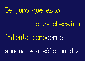 Te juro que esto

no es obsesibn
intenta conocerme

aunque sea 8010 um dia