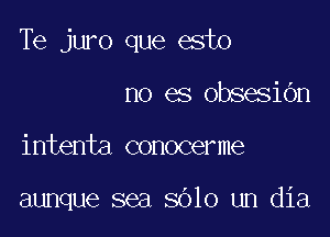 Te juro que esto

no es obsesibn
intenta conocerme

aunque sea 8010 um dia