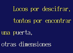 Locos por descifrar,

tontos por encontrar
una puerta,

otras dimensiones