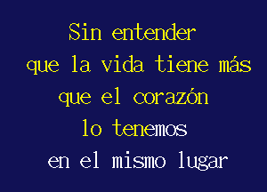 Sin entender
que la Vida tiene m s

que el corazbn
lo tenemos
en el mismo lugar