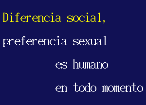 Diferencia social,

preferencia sexual
es humane

en todo momento