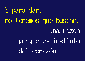 Y para dar,
no tenemos que buscar,

una razbn
porque es instinto
del corazOn