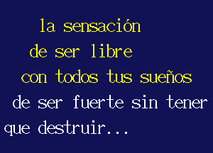 1a sensacidn
de ser libre

con todos tus sue os
de ser fuerte sin tener
que destruir...