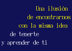 Una ilusiOn
de encontrarnos

con la misma idea
de tenerte
y aprender de ti