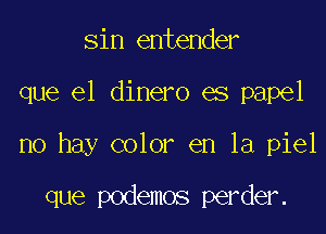 sin entender

que el dinero es papel

no hay color en la piel

que podemos perder.