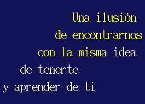 Una ilusiOn
de encontrarnos

con la misma idea
de tenerte
y aprender de ti