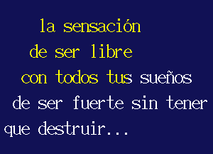 1a sensacidn
de ser libre

con todos tus sue os
de ser fuerte sin tener
que destruir...