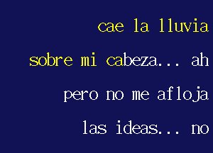 cae la lluvia

sobre mi cabeza... ah

pero no me afloja

las ideas... no