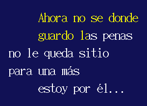 Ahora no se donde
guardo las penas

no le queda sitio
para una mas
estoy por 1...