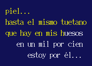 piel. ..
hasta el mismo tuetano
que hay en mis huesos
en un mil por Cien
estoy por (531. ..