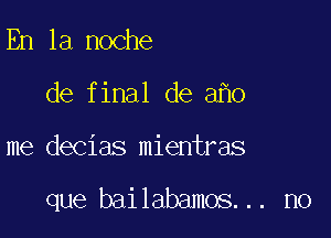 En la noche
de final de 3 0

me decias mientras

que bailabamos... n0