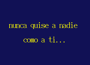 nunca quise a nadie

como a ti...