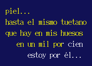 piel. ..
hasta el mismo tuetano
que hay en mis huesos
en un mil por Cien
estoy por (531. ..