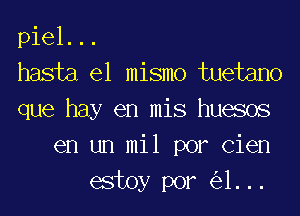 piel. ..
hasta el mismo tuetano
que hay en mis huesos
en un mil por Cien
estoy por (531. ..