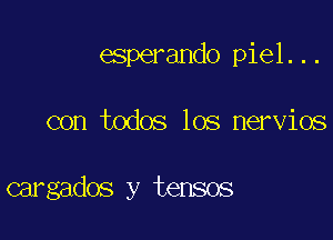 esperando piel...

con todos los nervios

cargados y tensos