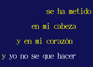 se ha metido
en mi cabeza

y en mi corazOn

y yo no se que hacer