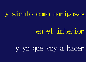 y siento como mariposas

en el interior

y yo qu voy a hacer