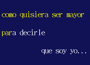 como quisiera ser mayor

para decirle

que soy yo. . .