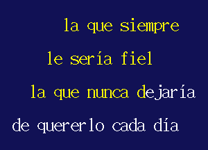 la que siempre
1e seria fiel

la que nunca dejaria

de quererlo cada dia